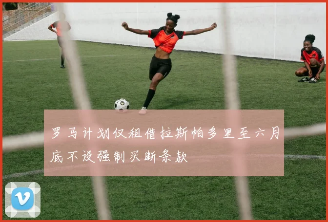 罗马计划仅租借拉斯帕多里至六月底不设强制买断条款