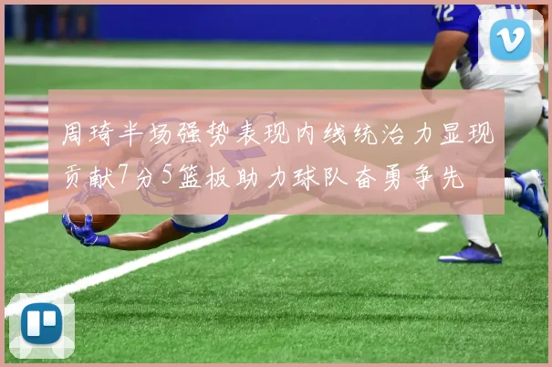 周琦半场强势表现内线统治力显现贡献7分5篮板助力球队奋勇争先