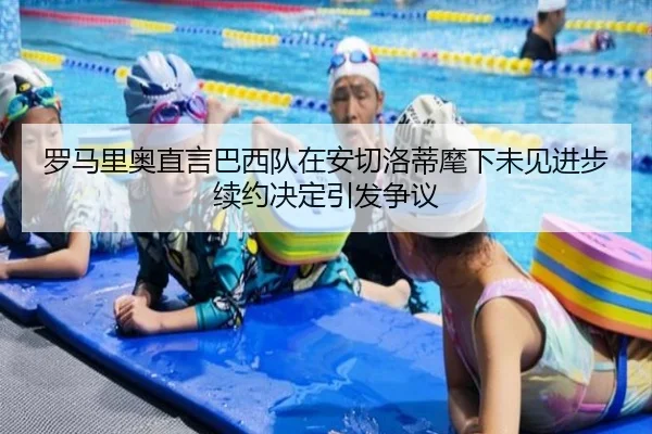 罗马里奥直言巴西队在安切洛蒂麾下未见进步续约决定引发争议 | Yabo