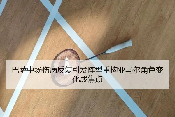 巴萨中场伤病反复引发阵型重构亚马尔角色变化成焦点 | Yabo